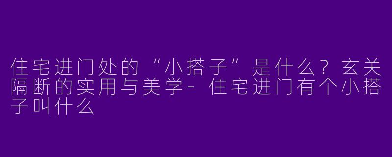 住宅进门处的“小搭子”是什么？玄关隔断的实用与美学-住宅进门有个小搭子叫什么