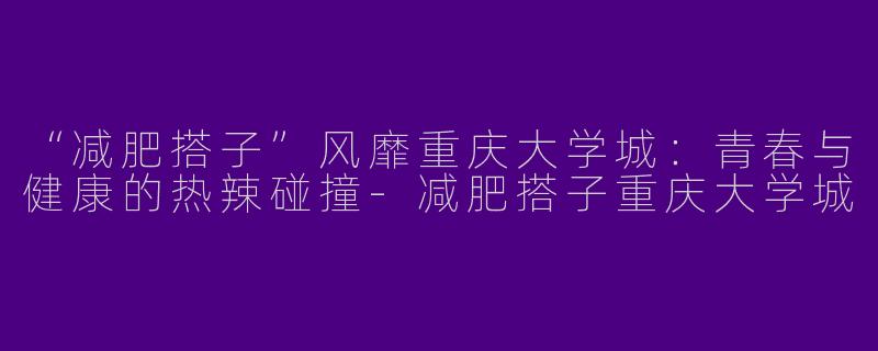 “减肥搭子”风靡重庆大学城：青春与健康的热辣碰撞-减肥搭子重庆大学城
