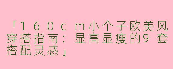 「160cm小个子欧美风穿搭指南：显高显瘦的9套搭配灵感」