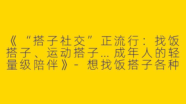 《“搭子社交”正流行：找饭搭子、运动搭子…成年人的轻量级陪伴》-想找饭搭子各种搭子文案