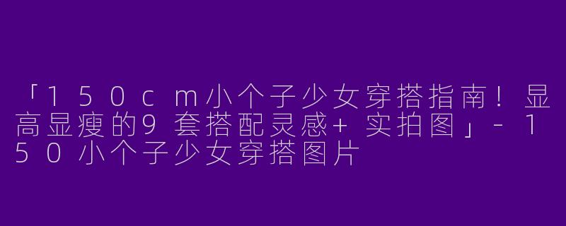 「150cm小个子少女穿搭指南！显高显瘦的9套搭配灵感+实拍图」-150小个子少女穿搭图片