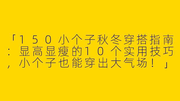 「150小个子秋冬穿搭指南：显高显瘦的10个实用技巧，小个子也能穿出大气场！」