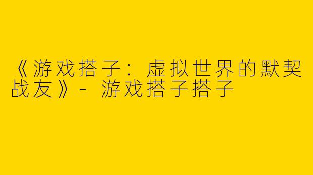 《游戏搭子：虚拟世界的默契战友》-游戏搭子搭子