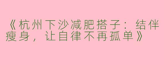 《杭州下沙减肥搭子：结伴瘦身，让自律不再孤单》