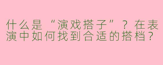 什么是“演戏搭子”？在表演中如何找到合适的搭档？