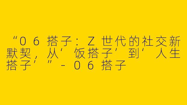 “06搭子：Z世代的社交新默契，从‘饭搭子’到‘人生搭子’”