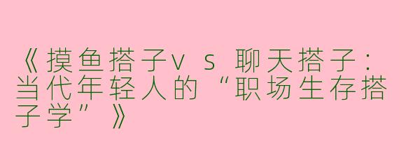 《摸鱼搭子vs聊天搭子：当代年轻人的“职场生存搭子学”》