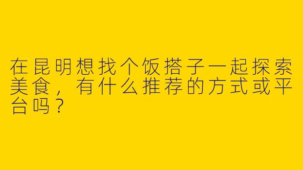 在昆明想找个饭搭子一起探索美食，有什么推荐的方式或平台吗？