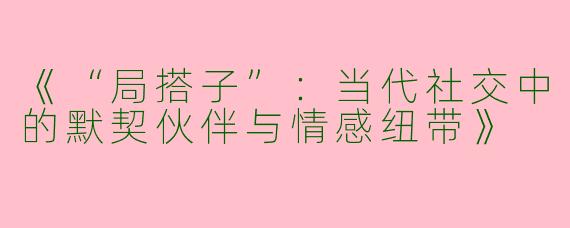 《“局搭子”：当代社交中的默契伙伴与情感纽带》