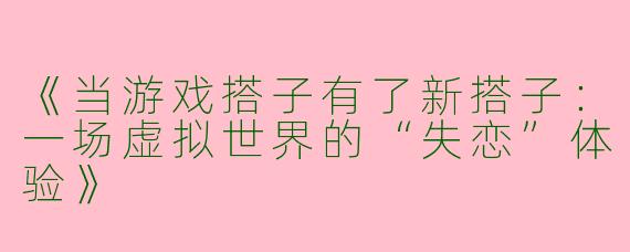 《当游戏搭子有了新搭子：一场虚拟世界的“失恋”体验》