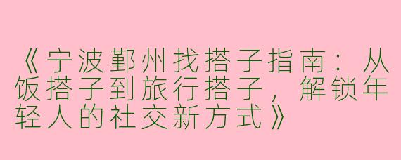 《宁波鄞州找搭子指南：从饭搭子到旅行搭子，解锁年轻人的社交新方式》