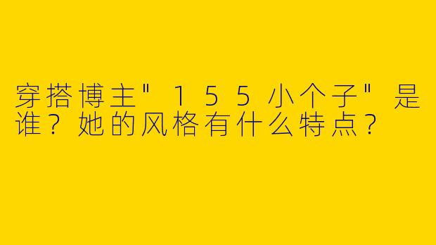 穿搭博主"155小个子"是谁？她的风格有什么特点？