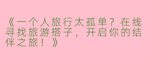 《一个人旅行太孤单？在线寻找旅游搭子，开启你的结伴之旅！》