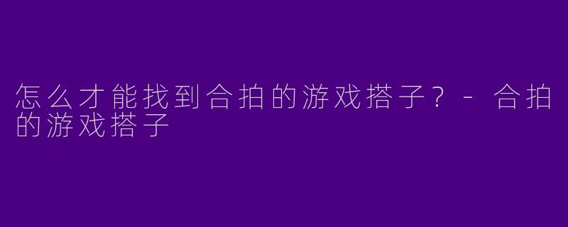怎么才能找到合拍的游戏搭子？-合拍的游戏搭子