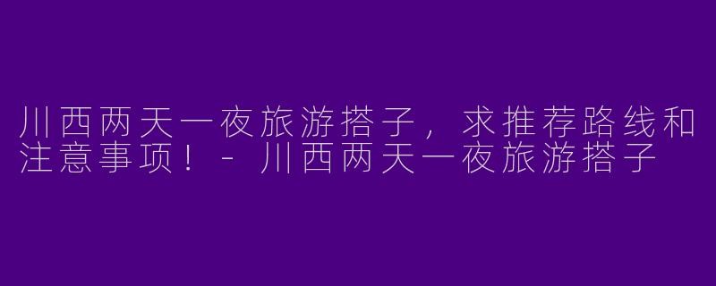 川西两天一夜旅游搭子，求推荐路线和注意事项！-川西两天一夜旅游搭子