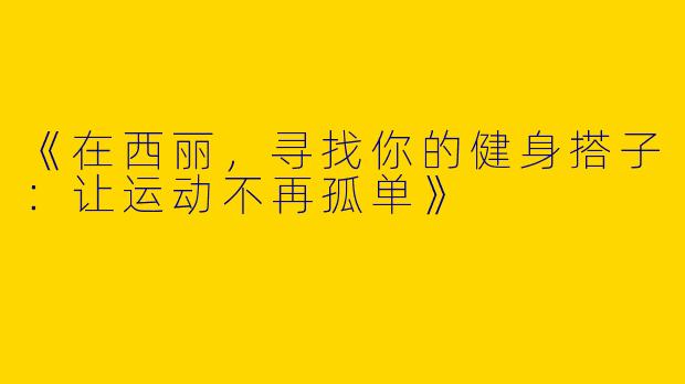 《在西丽，寻找你的健身搭子：让运动不再孤单》