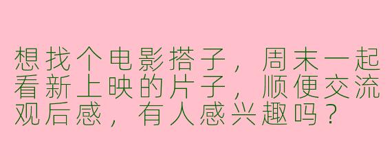 想找个电影搭子，周末一起看新上映的片子，顺便交流观后感，有人感兴趣吗？