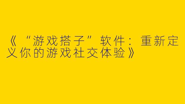 《“游戏搭子”软件：重新定义你的游戏社交体验》