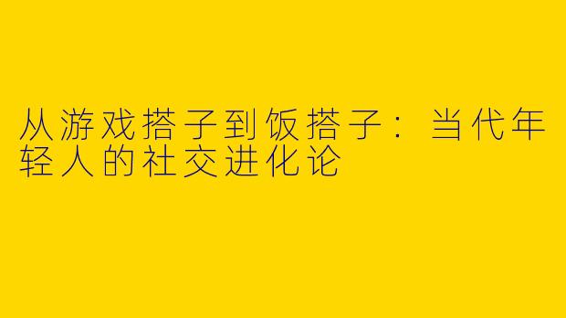 从游戏搭子到饭搭子：当代年轻人的社交进化论