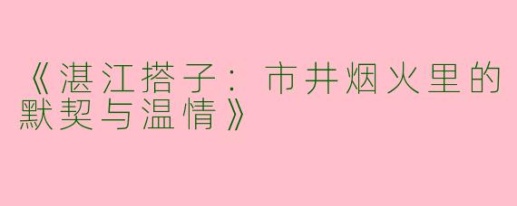 《湛江搭子：市井烟火里的默契与温情》