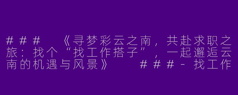 ###
《寻梦彩云之南，共赴求职之旅：找个“找工作搭子”，一起邂逅云南的机遇与风景》

###-找工作搭子云南