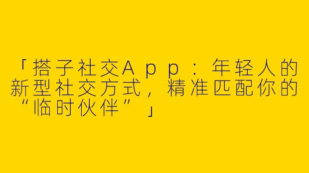 「搭子社交App：年轻人的新型社交方式，精准匹配你的“临时伙伴”」
