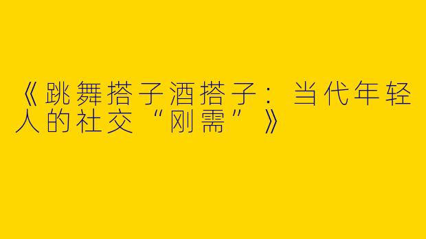 《跳舞搭子酒搭子：当代年轻人的社交“刚需”》