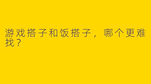 游戏搭子和饭搭子，哪个更难找？