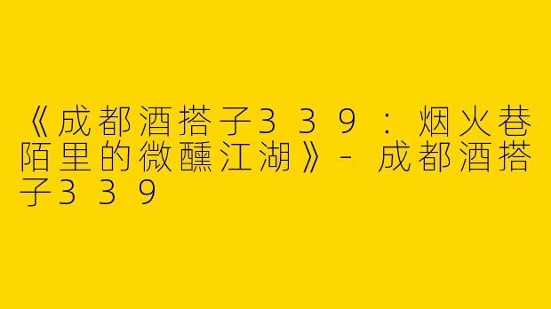 《成都酒搭子339：烟火巷陌里的微醺江湖》-成都酒搭子339