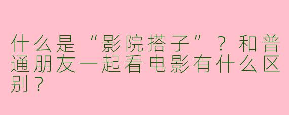 什么是“影院搭子”？和普通朋友一起看电影有什么区别？