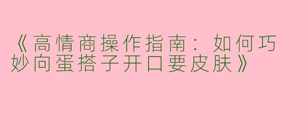 《高情商操作指南：如何巧妙向蛋搭子开口要皮肤》