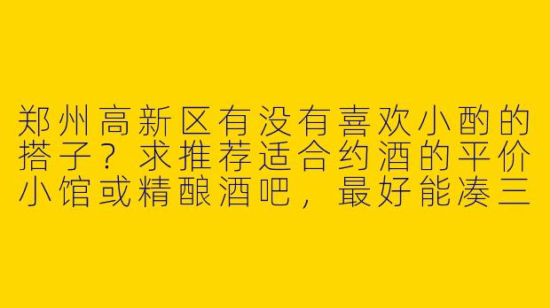 郑州高新区有没有喜欢小酌的搭子？求推荐适合约酒的平价小馆或精酿酒吧，最好能凑三四个人一起聊天的氛围！-郑州高新区喝酒搭子