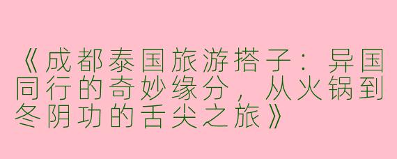《成都泰国旅游搭子：异国同行的奇妙缘分，从火锅到冬阴功的舌尖之旅》