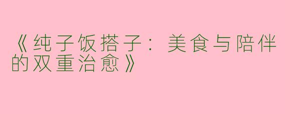 《纯子饭搭子：美食与陪伴的双重治愈》