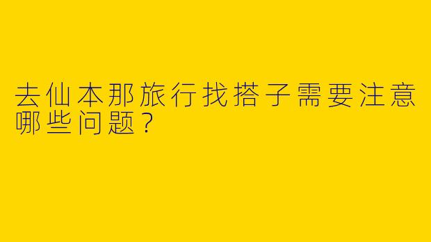 去仙本那旅行找搭子需要注意哪些问题？