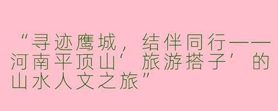 “寻迹鹰城，结伴同行——河南平顶山‘旅游搭子’的山水人文之旅”