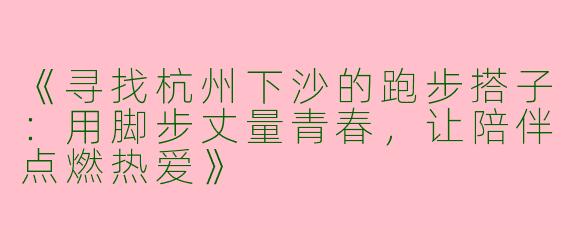 《寻找杭州下沙的跑步搭子：用脚步丈量青春，让陪伴点燃热爱》