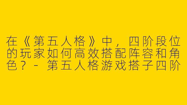 在《第五人格》中，四阶段位的玩家如何高效搭配阵容和角色？-第五人格游戏搭子四阶