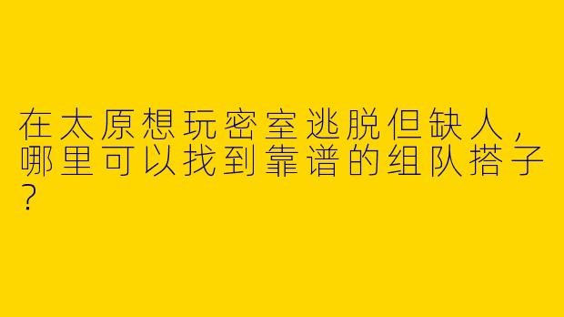 在太原想玩密室逃脱但缺人，哪里可以找到靠谱的组队搭子？