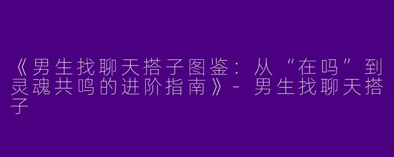 《男生找聊天搭子图鉴：从“在吗”到灵魂共鸣的进阶指南》-男生找聊天搭子