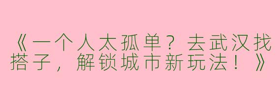 《一个人太孤单？去武汉找搭子，解锁城市新玩法！》