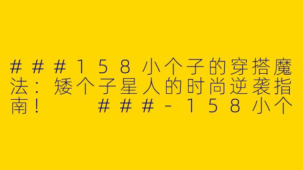 ###158小个子的穿搭魔法：矮个子星人的时尚逆袭指南！

###-158小个子的穿搭博主