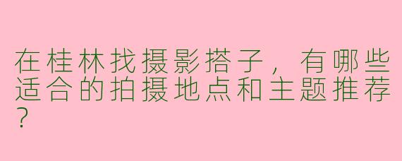 在桂林找摄影搭子，有哪些适合的拍摄地点和主题推荐？