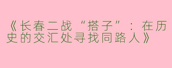 《长春二战“搭子”：在历史的交汇处寻找同路人》