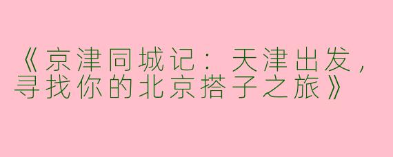 《京津同城记：天津出发，寻找你的北京搭子之旅》