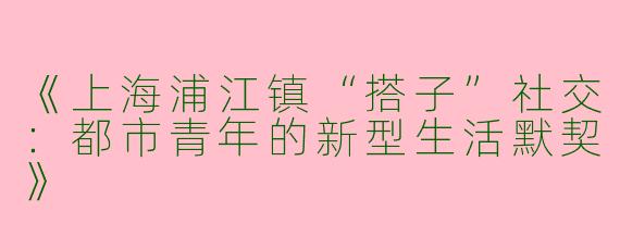 《上海浦江镇“搭子”社交：都市青年的新型生活默契》
