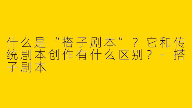 什么是“搭子剧本”？它和传统剧本创作有什么区别？