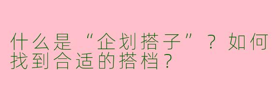 什么是“企划搭子”？如何找到合适的搭档？