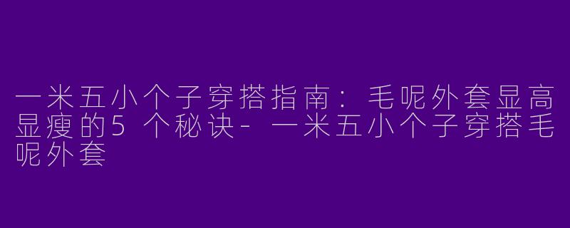 一米五小个子穿搭指南：毛呢外套显高显瘦的5个秘诀-一米五小个子穿搭毛呢外套