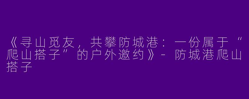《寻山觅友，共攀防城港：一份属于“爬山搭子”的户外邀约》-防城港爬山搭子